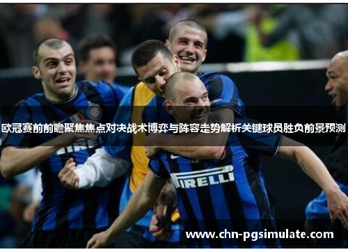 欧冠赛前前瞻聚焦焦点对决战术博弈与阵容走势解析关键球员胜负前景预测