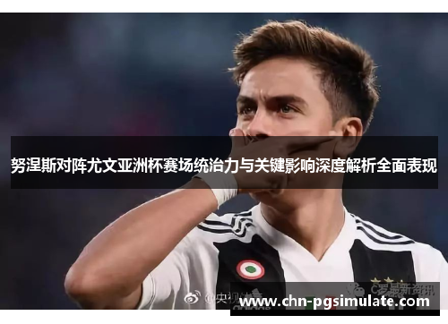 努涅斯对阵尤文亚洲杯赛场统治力与关键影响深度解析全面表现