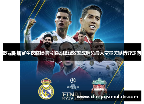 欧冠附加赛今夜临场信号解码锋线效率成胜负最大变量关键博弈走向