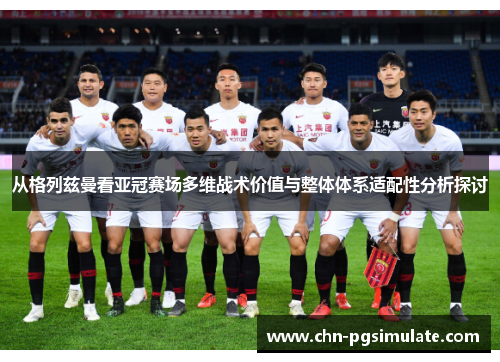 从格列兹曼看亚冠赛场多维战术价值与整体体系适配性分析探讨 从格列兹曼看亚冠赛场多维战术价值与整体体系适配性分析探讨