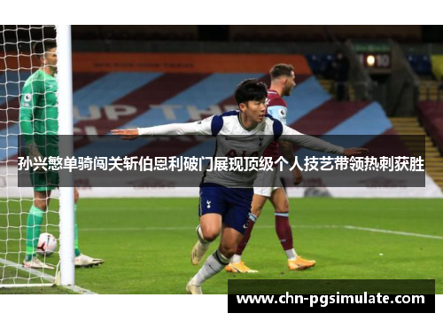 孙兴慜单骑闯关斩伯恩利破门展现顶级个人技艺带领热刺获胜