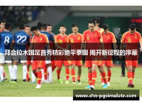 拜合拉木国足首秀精彩绝平泰国 揭开新征程的序幕