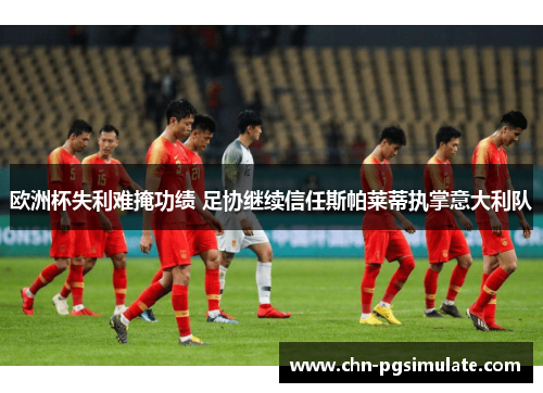 欧洲杯失利难掩功绩 足协继续信任斯帕莱蒂执掌意大利队 欧洲杯失利难掩功绩 足协继续信任斯帕莱蒂执掌意大利队