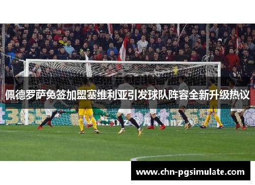 佩德罗萨免签加盟塞维利亚引发球队阵容全新升级热议 佩德罗萨免签加盟塞维利亚引发球队阵容全新升级热议