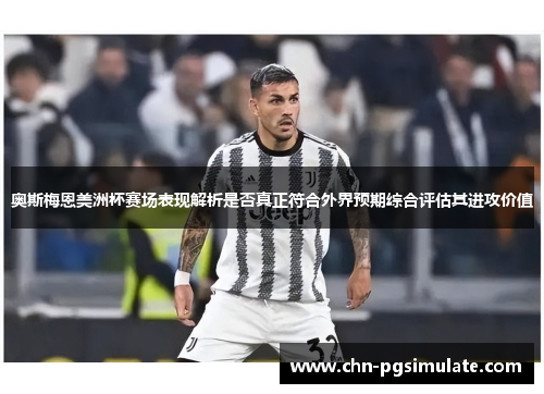奥斯梅恩美洲杯赛场表现解析是否真正符合外界预期综合评估其进攻价值 奥斯梅恩美洲杯赛场表现解析是否真正符合外界预期综合评估其进攻价值