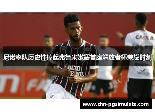 尼诺率队历史性捧起弗鲁米嫩塞首座解放者杯荣耀时刻 尼诺率队历史性捧起弗鲁米嫩塞首座解放者杯荣耀时刻