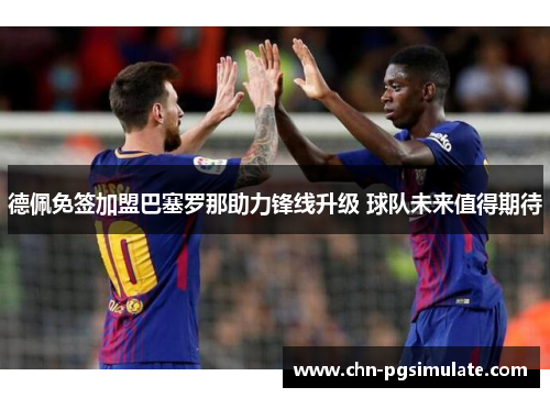 德佩免签加盟巴塞罗那助力锋线升级 球队未来值得期待