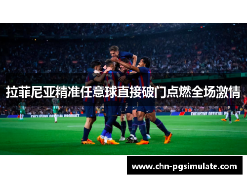 拉菲尼亚精准任意球直接破门点燃全场激情