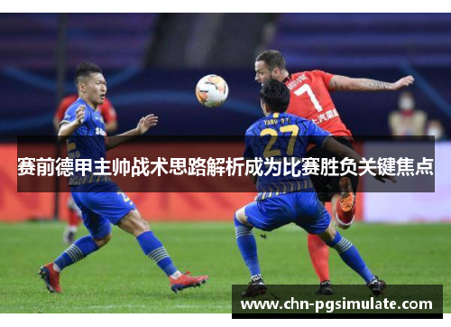 赛前德甲主帅战术思路解析成为比赛胜负关键焦点