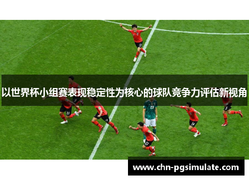 以世界杯小组赛表现稳定性为核心的球队竞争力评估新视角