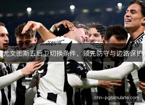 尤文图斯五后卫切换条件，领先防守与边路保护