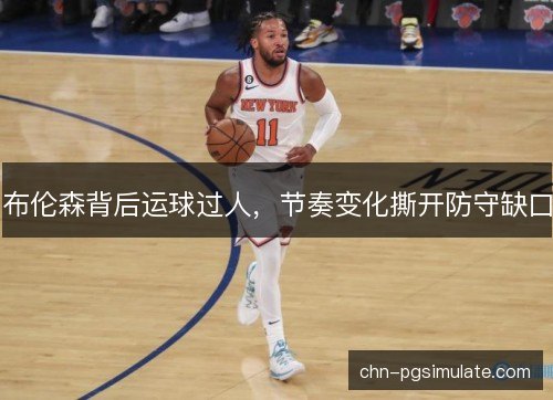 布伦森背后运球过人,节奏变化撕开防守缺口 布伦森背后运球过人,节奏变化撕开防守缺口