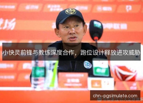 小快灵前锋与教练深度合作,跑位设计释放进攻威胁 小快灵前锋与教练深度合作,跑位设计释放进攻威胁